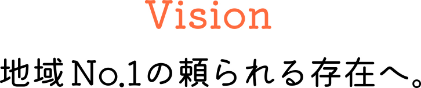 Vision 地域No.1の頼られる存在へ。